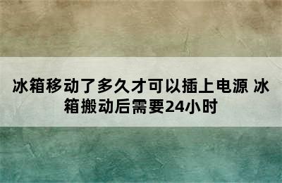 冰箱移动了多久才可以插上电源 冰箱搬动后需要24小时